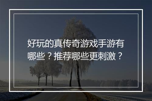 好玩的真传奇游戏手游有哪些？推荐哪些更刺激？