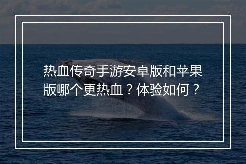 热血传奇手游安卓版和苹果版哪个更热血？体验如何？