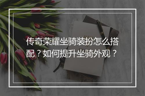 传奇荣耀坐骑装扮怎么搭配？如何提升坐骑外观？