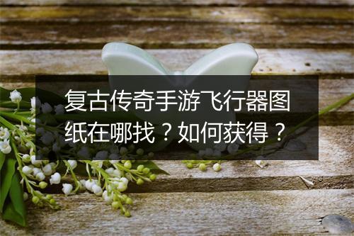 复古传奇手游飞行器图纸在哪找？如何获得？