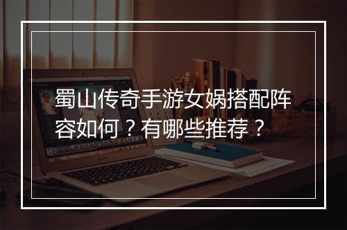 蜀山传奇手游女娲搭配阵容如何？有哪些推荐？