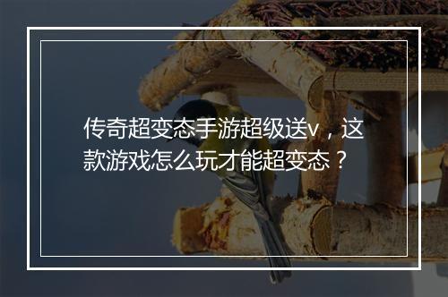 传奇超变态手游超级送v，这款游戏怎么玩才能超变态？