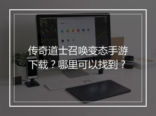 传奇道士召唤变态手游下载？哪里可以找到？