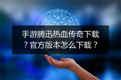 手游腾迅热血传奇下载？官方版本怎么下载？