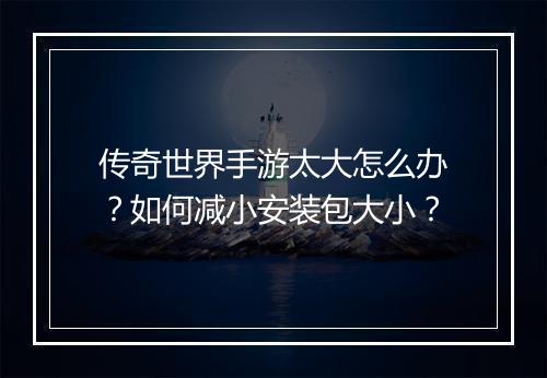 传奇世界手游太大怎么办？如何减小安装包大小？