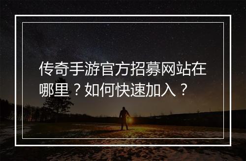 传奇手游官方招募网站在哪里？如何快速加入？