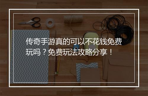传奇手游真的可以不花钱免费玩吗？免费玩法攻略分享！