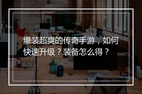 爆装超爽的传奇手游，如何快速升级？装备怎么得？