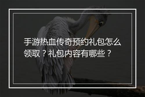 手游热血传奇预约礼包怎么领取？礼包内容有哪些？