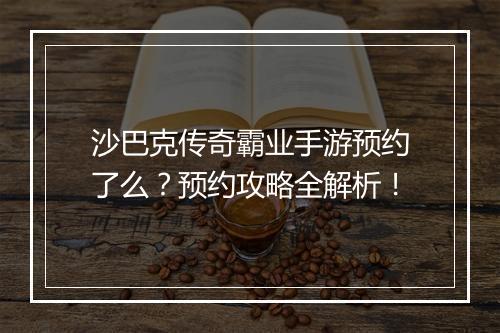 沙巴克传奇霸业手游预约了么？预约攻略全解析！