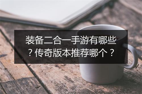 装备二合一手游有哪些？传奇版本推荐哪个？