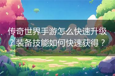 传奇世界手游怎么快速升级？装备技能如何快速获得？