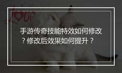 手游传奇技能特效如何修改？修改后效果如何提升？