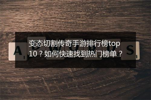 变态切割传奇手游排行榜top10？如何快速找到热门榜单？