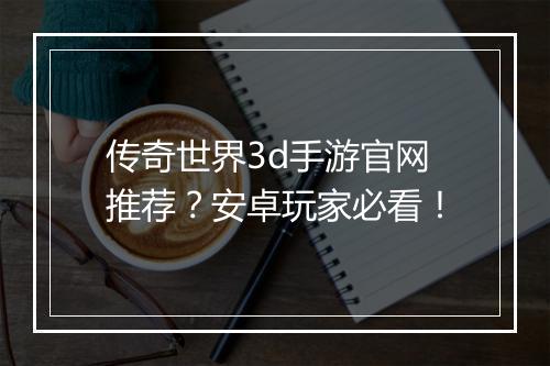 传奇世界3d手游官网推荐？安卓玩家必看！