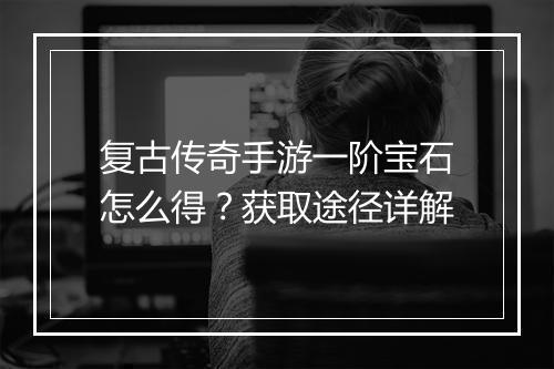 复古传奇手游一阶宝石怎么得？获取途径详解