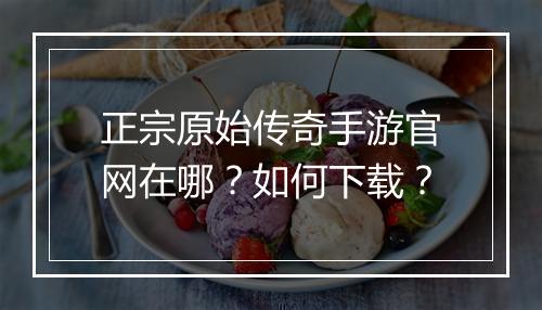正宗原始传奇手游官网在哪？如何下载？
