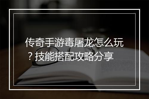 传奇手游毒屠龙怎么玩？技能搭配攻略分享