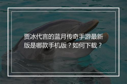 贾冰代言的蓝月传奇手游最新版是哪款手机版？如何下载？