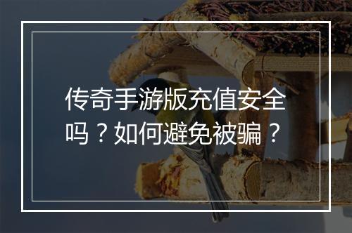 传奇手游版充值安全吗？如何避免被骗？