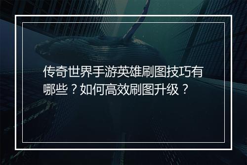 传奇世界手游英雄刷图技巧有哪些？如何高效刷图升级？