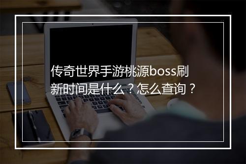 传奇世界手游桃源boss刷新时间是什么？怎么查询？