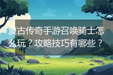 复古传奇手游召唤骑士怎么玩？攻略技巧有哪些？