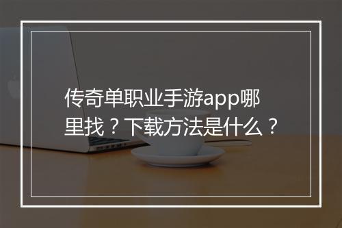 传奇单职业手游app哪里找？下载方法是什么？