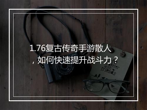 1.76复古传奇手游散人，如何快速提升战斗力？