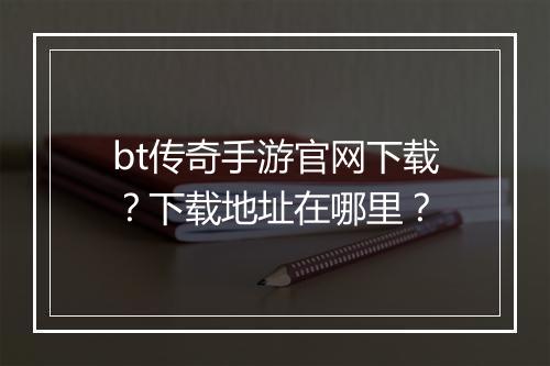 bt传奇手游官网下载？下载地址在哪里？