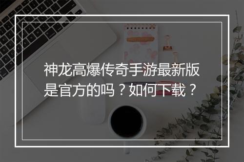 神龙高爆传奇手游最新版是官方的吗？如何下载？