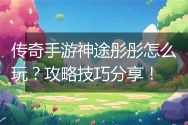 传奇手游神途彤彤怎么玩？攻略技巧分享！