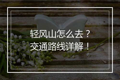 轻风山怎么去？交通路线详解！