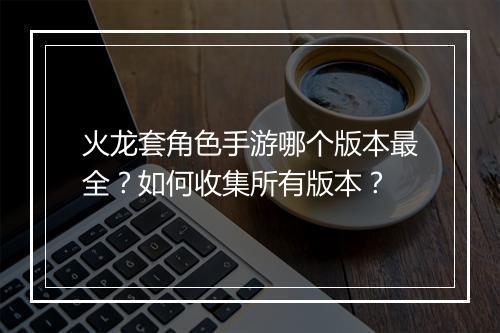 火龙套角色手游哪个版本最全？如何收集所有版本？