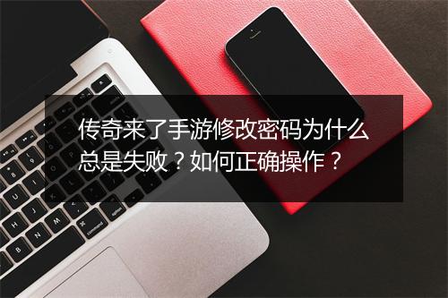 传奇来了手游修改密码为什么总是失败？如何正确操作？