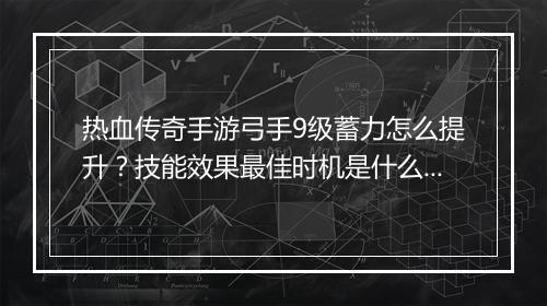 热血传奇手游弓手9级蓄力怎么提升？技能效果最佳时机是什么？