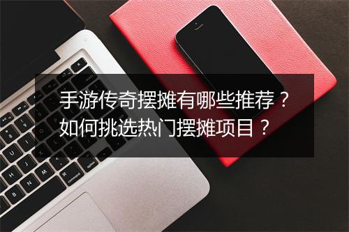 手游传奇摆摊有哪些推荐？如何挑选热门摆摊项目？