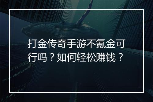 打金传奇手游不氪金可行吗？如何轻松赚钱？