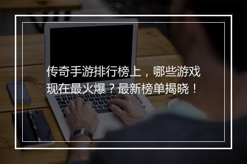 传奇手游排行榜上，哪些游戏现在最火爆？最新榜单揭晓！