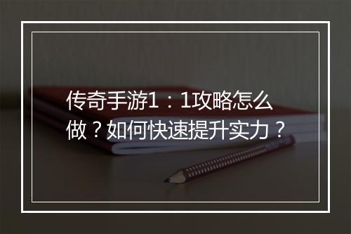 传奇手游1：1攻略怎么做？如何快速提升实力？
