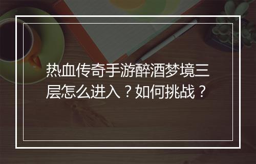 热血传奇手游醉酒梦境三层怎么进入？如何挑战？