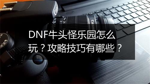 DNF牛头怪乐园怎么玩？攻略技巧有哪些？