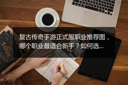 复古传奇手游正式服职业推荐图，哪个职业最适合新手？如何选择？