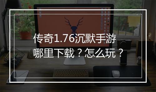 传奇1.76沉默手游哪里下载？怎么玩？