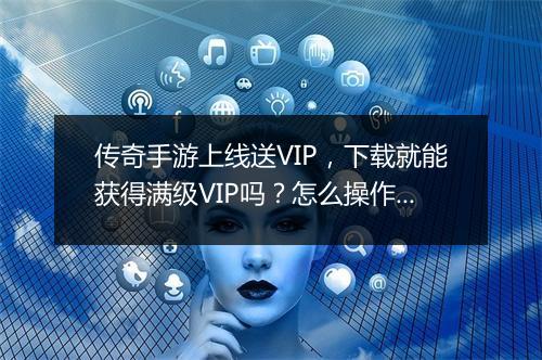 传奇手游上线送VIP，下载就能获得满级VIP吗？怎么操作？