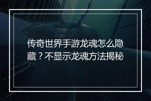 传奇世界手游龙魂怎么隐藏？不显示龙魂方法揭秘