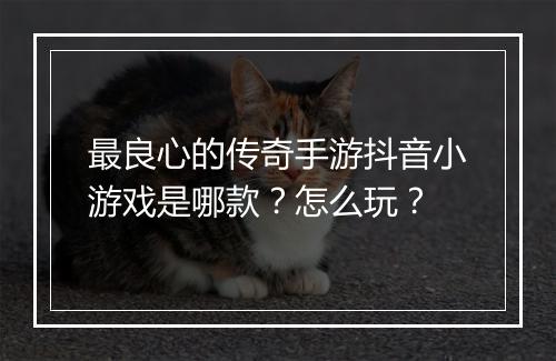最良心的传奇手游抖音小游戏是哪款？怎么玩？