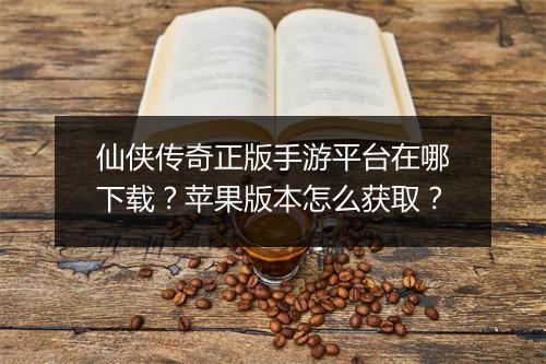 仙侠传奇正版手游平台在哪下载？苹果版本怎么获取？