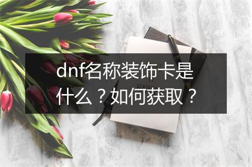 dnf名称装饰卡是什么？如何获取？