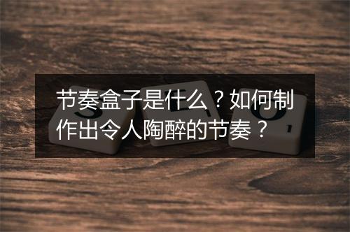 节奏盒子是什么？如何制作出令人陶醉的节奏？